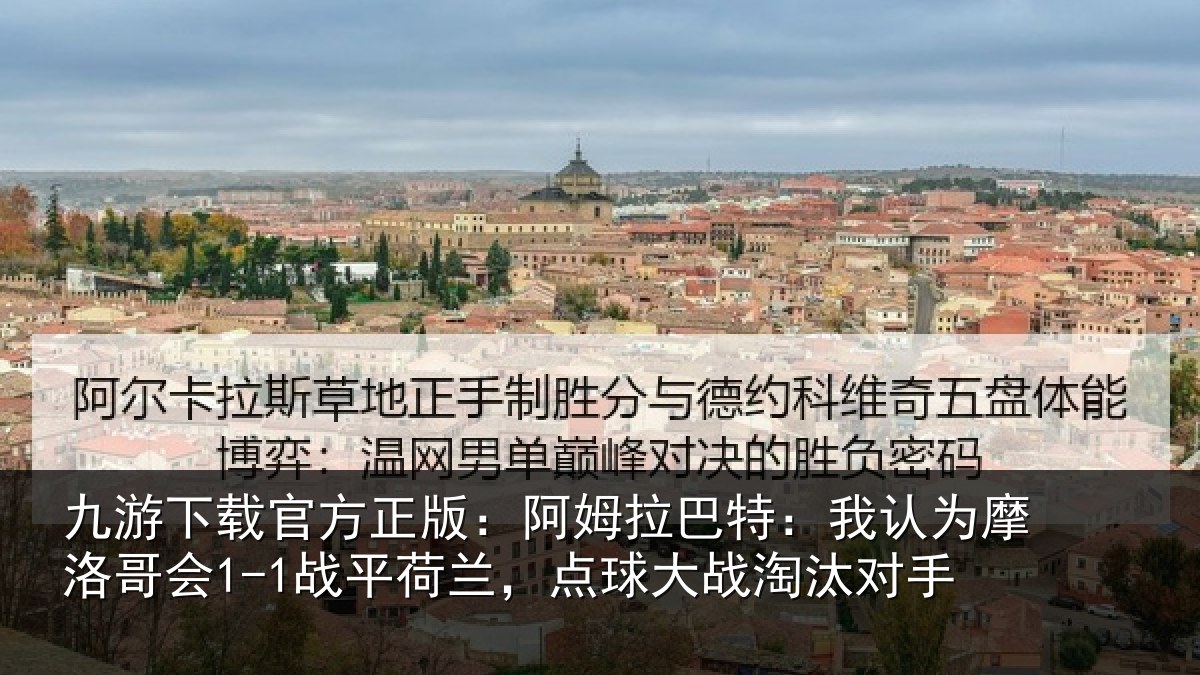 九游下载官方正版:阿姆拉巴特:我认为摩洛哥会1-1战平荷兰,点球大战淘汰对手