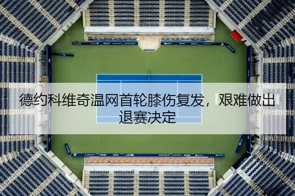 德约科维奇温网首轮膝伤复发，艰难做出退赛决定