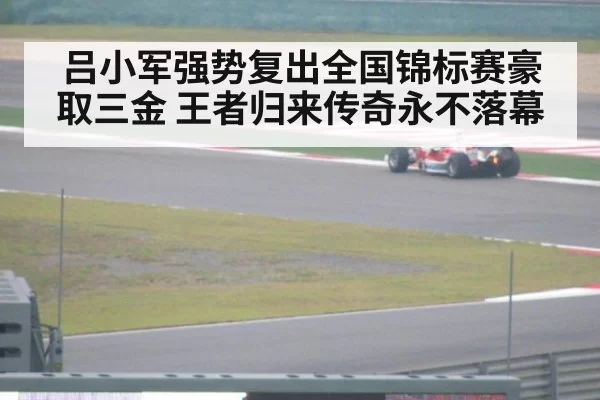 吕小军强势复出全国锦标赛豪取三金 王者归来传奇永不落幕