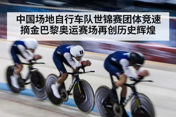 中国场地自行车队世锦赛团体竞速摘金巴黎奥运赛场再创历史辉煌