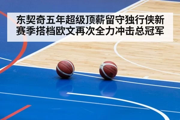 东契奇五年超级顶薪留守独行侠新赛季搭档欧文再次全力冲击总冠军