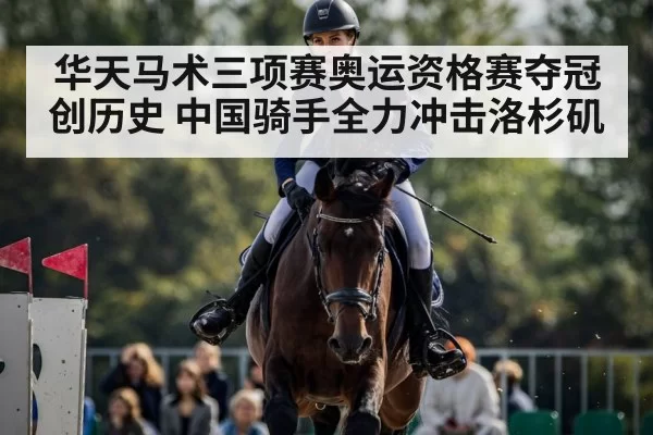 华天马术三项赛奥运资格赛夺冠创历史 中国骑手全力冲击洛杉矶