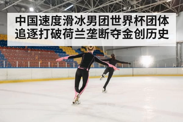 中国速度滑冰男团世界杯团体追逐打破荷兰垄断夺金创历史