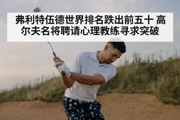 弗利特伍德世界排名跌出前五十 高尔夫名将聘请心理教练寻求突破