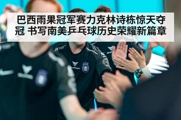 巴西雨果冠军赛力克林诗栋惊天夺冠 书写南美乒乓球历史荣耀新篇章