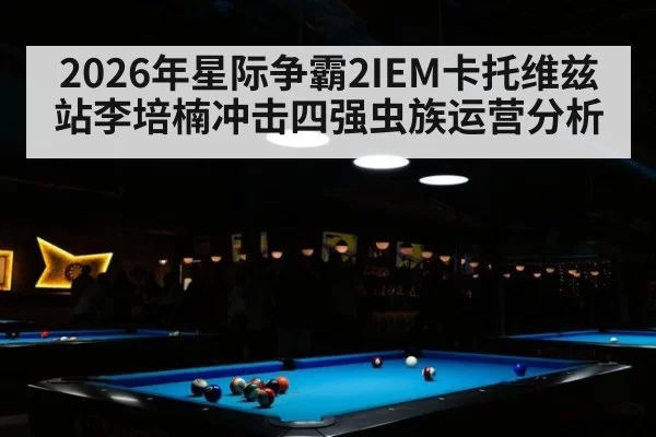 2026年星际争霸2IEM卡托维兹站李培楠冲击四强虫族运营分析